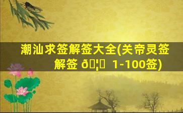 潮汕求签解签大全(关帝灵签解签 🦈  1-100签)